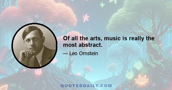 Of all the arts, music is really the most abstract.