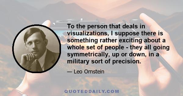 To the person that deals in visualizations, I suppose there is something rather exciting about a whole set of people - they all going symmetrically, up or down, in a military sort of precision.