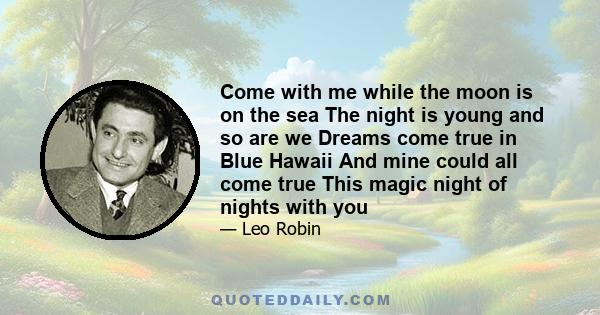 Come with me while the moon is on the sea The night is young and so are we Dreams come true in Blue Hawaii And mine could all come true This magic night of nights with you