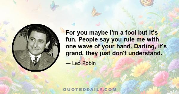 For you maybe I'm a fool but it's fun. People say you rule me with one wave of your hand. Darling, it's grand, they just don't understand.