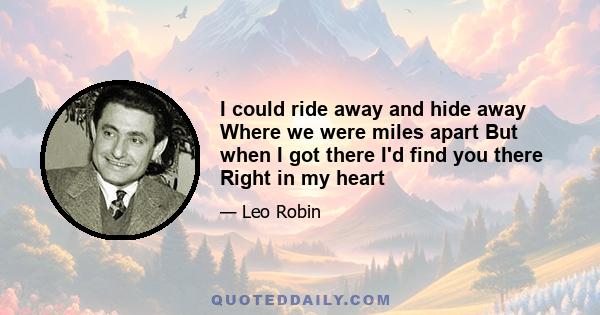 I could ride away and hide away Where we were miles apart But when I got there I'd find you there Right in my heart