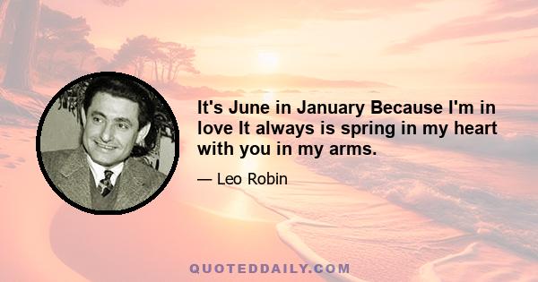 It's June in January Because I'm in love It always is spring in my heart with you in my arms.