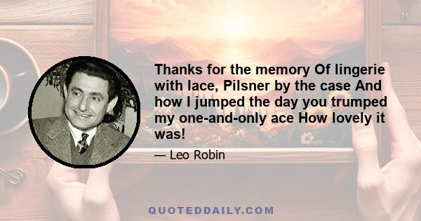 Thanks for the memory Of lingerie with lace, Pilsner by the case And how I jumped the day you trumped my one-and-only ace How lovely it was!