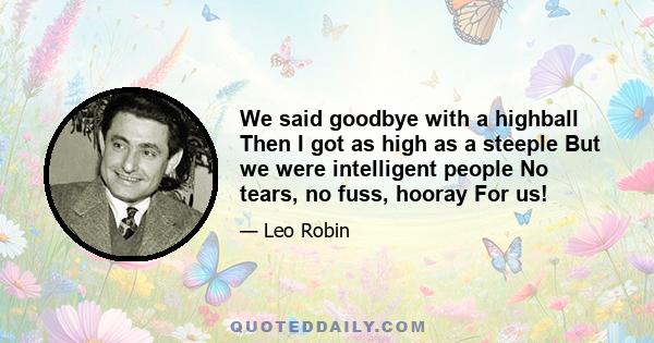 We said goodbye with a highball Then I got as high as a steeple But we were intelligent people No tears, no fuss, hooray For us!