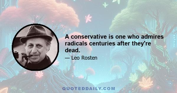 A conservative is one who admires radicals centuries after they're dead.