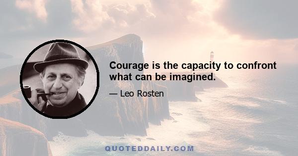 Courage is the capacity to confront what can be imagined.