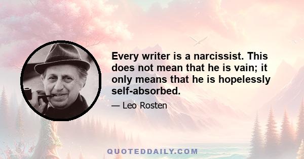 Every writer is a narcissist. This does not mean that he is vain; it only means that he is hopelessly self-absorbed.