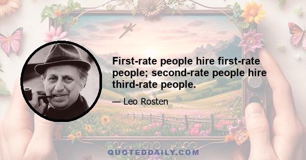 First-rate people hire first-rate people; second-rate people hire third-rate people.