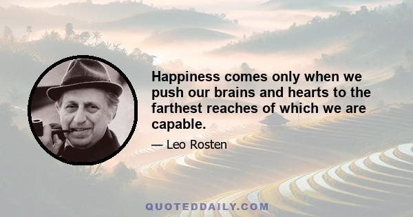 Happiness comes only when we push our brains and hearts to the farthest reaches of which we are capable.