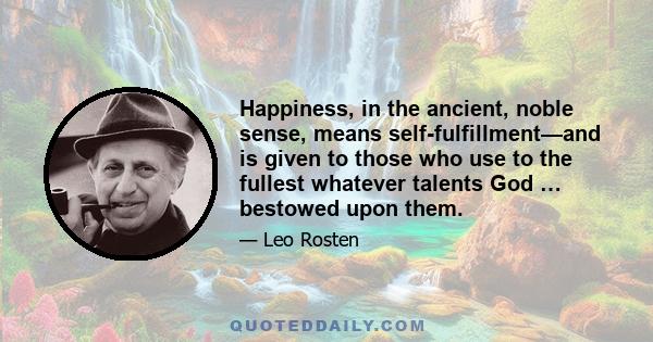 Happiness, in the ancient, noble sense, means self-fulfillment—and is given to those who use to the fullest whatever talents God … bestowed upon them.