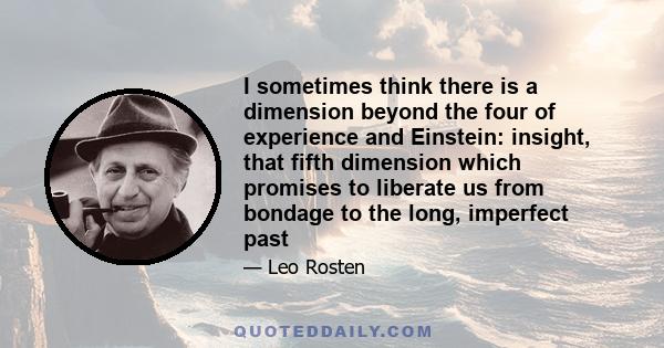 I sometimes think there is a dimension beyond the four of experience and Einstein: insight, that fifth dimension which promises to liberate us from bondage to the long, imperfect past