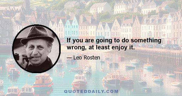 If you are going to do something wrong, at least enjoy it.