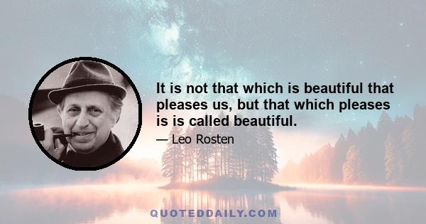 It is not that which is beautiful that pleases us, but that which pleases is is called beautiful.