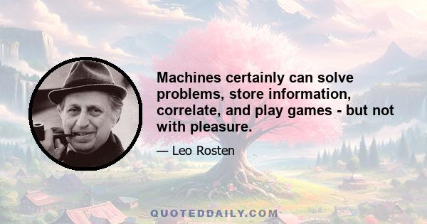 Machines certainly can solve problems, store information, correlate, and play games - but not with pleasure.