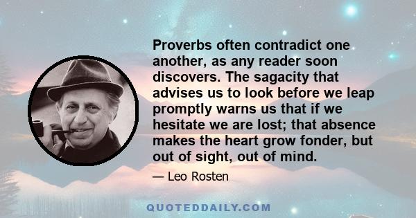 Proverbs often contradict one another, as any reader soon discovers. The sagacity that advises us to look before we leap promptly warns us that if we hesitate we are lost; that absence makes the heart grow fonder, but