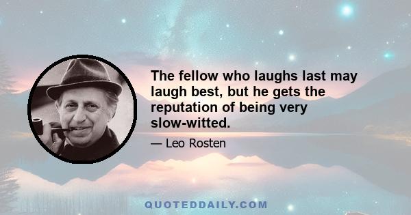 The fellow who laughs last may laugh best, but he gets the reputation of being very slow-witted.