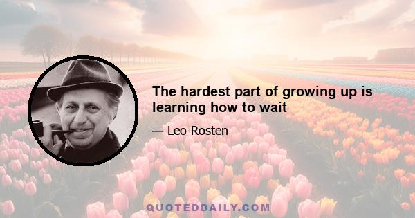 The hardest part of growing up is learning how to wait