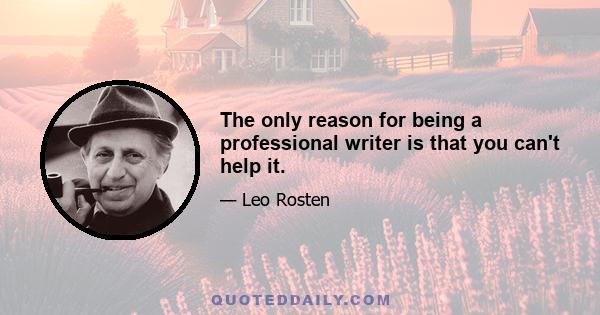 The only reason for being a professional writer is that you can't help it.