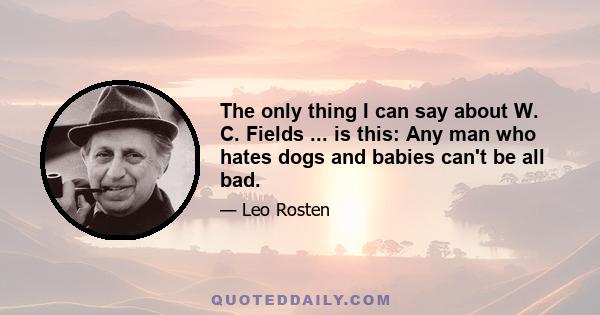 The only thing I can say about W. C. Fields ... is this: Any man who hates dogs and babies can't be all bad.