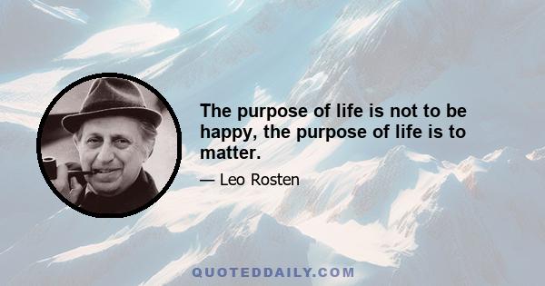 The purpose of life is not to be happy, the purpose of life is to matter.