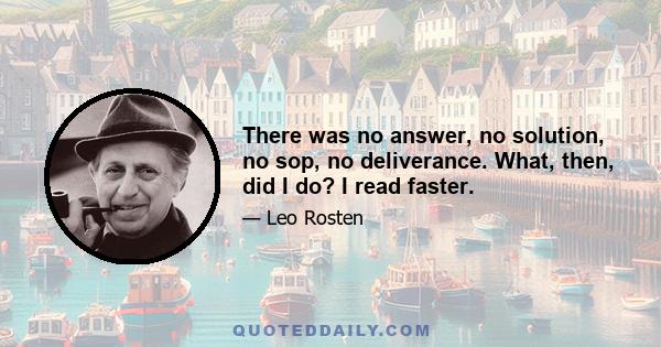 There was no answer, no solution, no sop, no deliverance. What, then, did I do? I read faster.