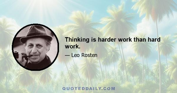 Thinking is harder work than hard work.