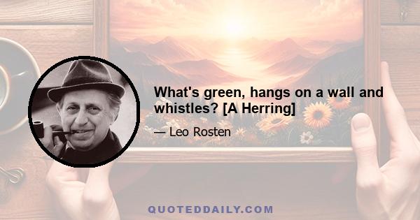 What's green, hangs on a wall and whistles? [A Herring]