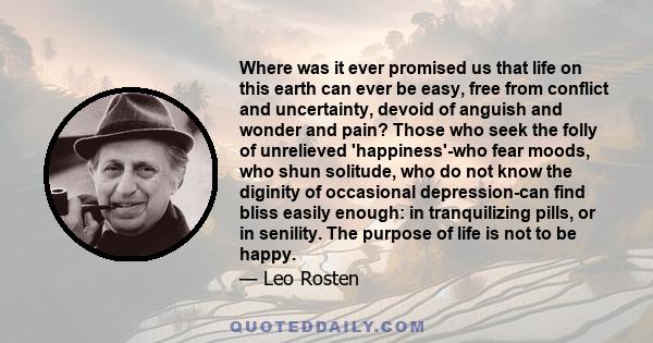 Where was it ever promised us that life on this earth can ever be easy, free from conflict and uncertainty, devoid of anguish and wonder and pain? … The purpose of life is to matter, to be productive, to have it make