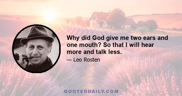 Why did God give me two ears and one mouth? So that I will hear more and talk less.