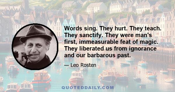 Words sing. They hurt. They teach. They sanctify. They were man's first, immeasurable feat of magic. They liberated us from ignorance and our barbarous past.