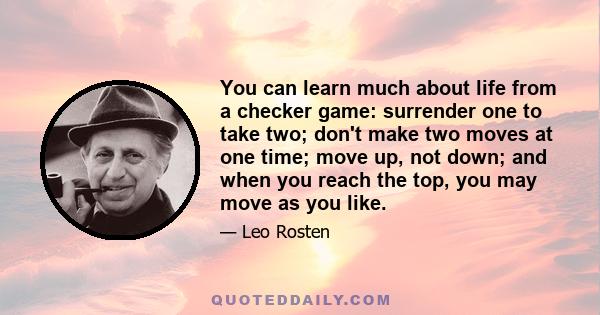 You can learn much about life from a checker game: surrender one to take two; don't make two moves at one time; move up, not down; and when you reach the top, you may move as you like.