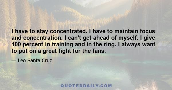 I have to stay concentrated. I have to maintain focus and concentration. I can't get ahead of myself. I give 100 percent in training and in the ring. I always want to put on a great fight for the fans.