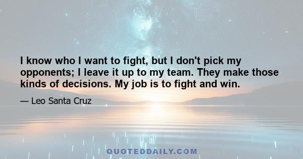 I know who I want to fight, but I don't pick my opponents; I leave it up to my team. They make those kinds of decisions. My job is to fight and win.