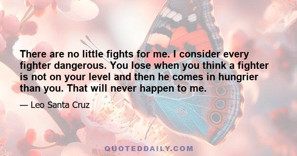 There are no little fights for me. I consider every fighter dangerous. You lose when you think a fighter is not on your level and then he comes in hungrier than you. That will never happen to me.