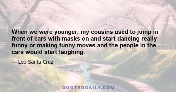 When we were younger, my cousins used to jump in front of cars with masks on and start dancing really funny or making funny moves and the people in the cars would start laughing.