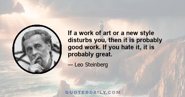 If a work of art or a new style disturbs you, then it is probably good work. If you hate it, it is probably great.