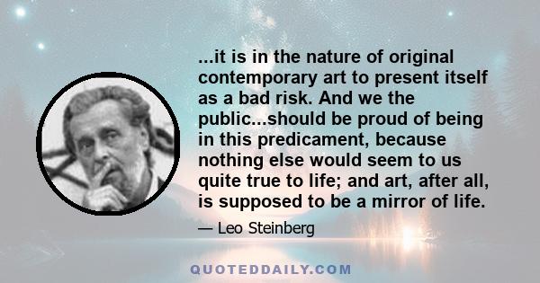 ...it is in the nature of original contemporary art to present itself as a bad risk. And we the public...should be proud of being in this predicament, because nothing else would seem to us quite true to life; and art,