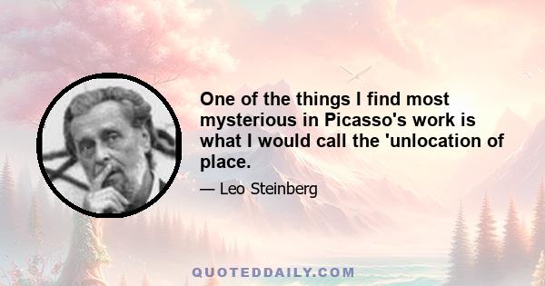One of the things I find most mysterious in Picasso's work is what I would call the 'unlocation of place.