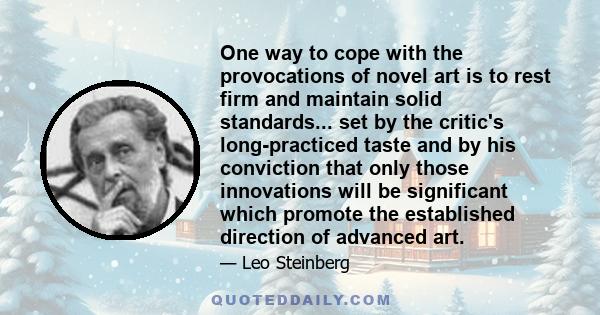 One way to cope with the provocations of novel art is to rest firm and maintain solid standards... set by the critic's long-practiced taste and by his conviction that only those innovations will be significant which