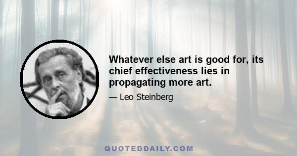 Whatever else art is good for, its chief effectiveness lies in propagating more art.