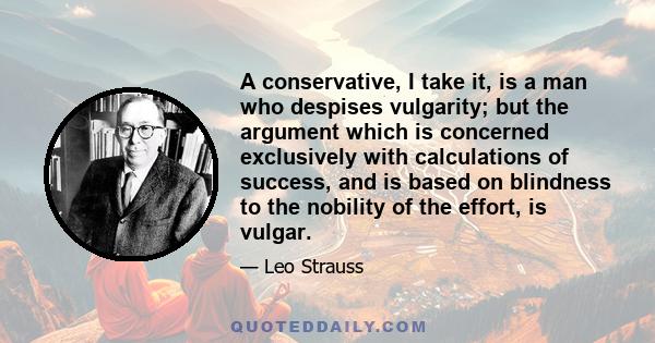 A conservative, I take it, is a man who despises vulgarity; but the argument which is concerned exclusively with calculations of success, and is based on blindness to the nobility of the effort, is vulgar.