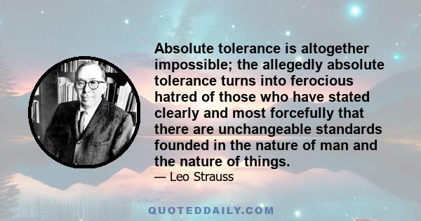 Absolute tolerance is altogether impossible; the allegedly absolute tolerance turns into ferocious hatred of those who have stated clearly and most forcefully that there are unchangeable standards founded in the nature