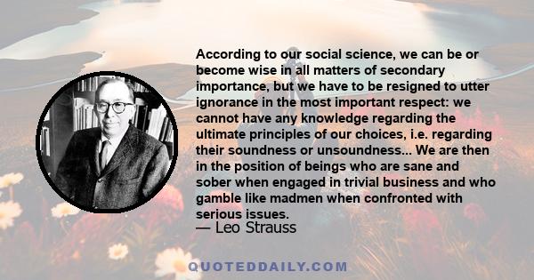 According to our social science, we can be or become wise in all matters of secondary importance, but we have to be resigned to utter ignorance in the most important respect: we cannot have any knowledge regarding the