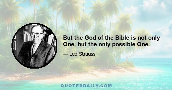 But the God of the Bible is not only One, but the only possible One.