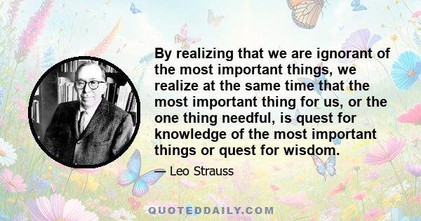 By realizing that we are ignorant of the most important things, we realize at the same time that the most important thing for us, or the one thing needful, is quest for knowledge of the most important things or quest