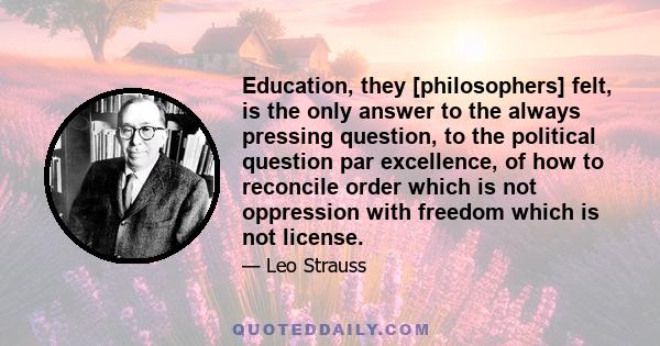 Education, they [philosophers] felt, is the only answer to the always pressing question, to the political question par excellence, of how to reconcile order which is not oppression with freedom which is not license.