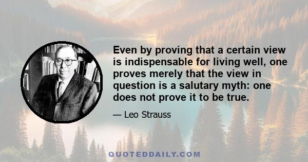 Even by proving that a certain view is indispensable for living well, one proves merely that the view in question is a salutary myth: one does not prove it to be true.