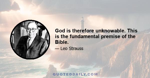 God is therefore unknowable. This is the fundamental premise of the Bible.