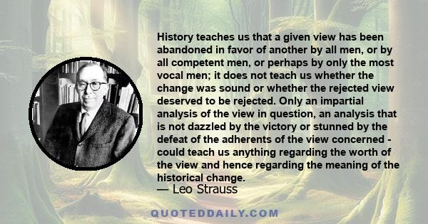 History teaches us that a given view has been abandoned in favor of another by all men, or by all competent men, or perhaps by only the most vocal men; it does not teach us whether the change was sound or whether the