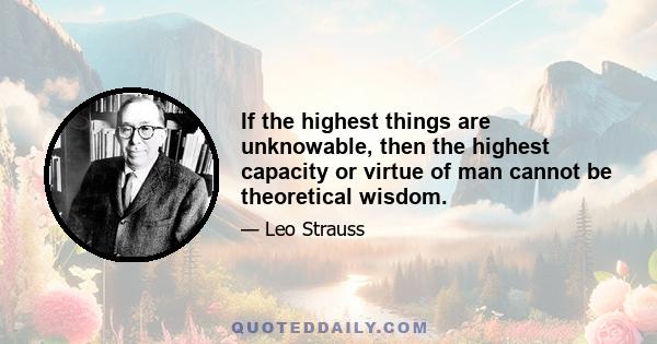 If the highest things are unknowable, then the highest capacity or virtue of man cannot be theoretical wisdom.